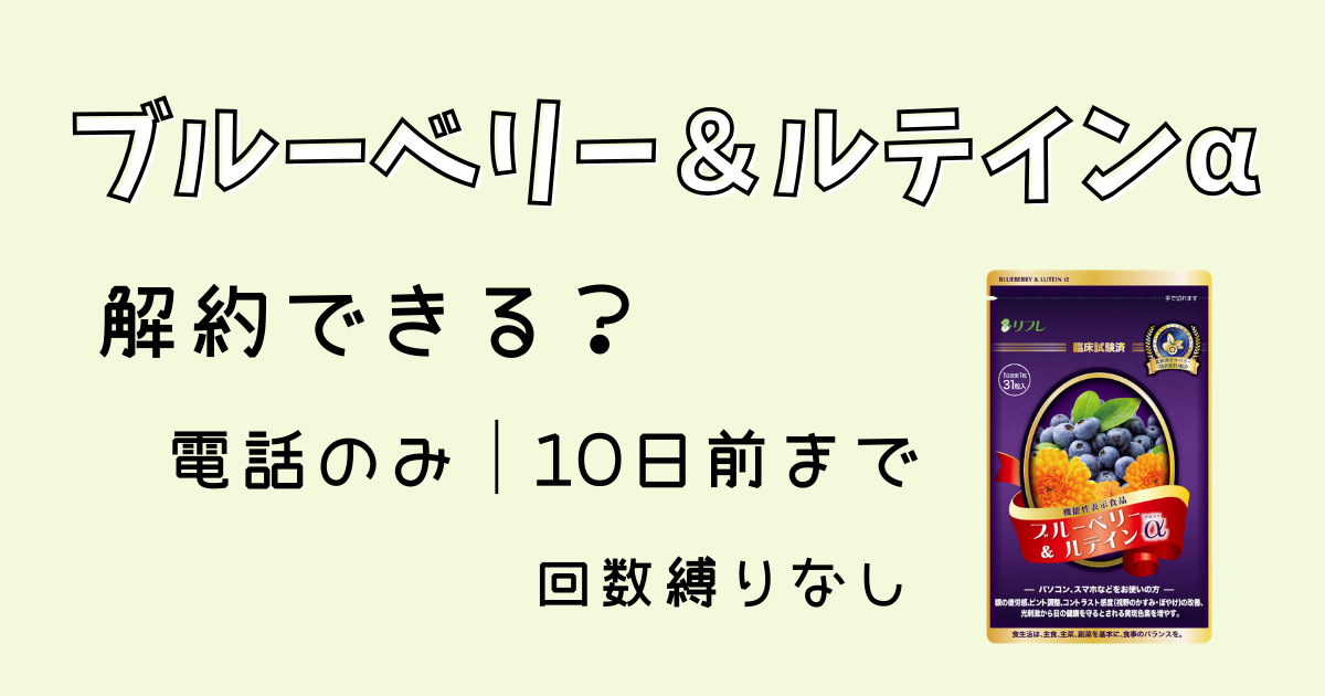 ブルーベリー＆ルテインα解約できる？電話のみ10日前まで。回数縛りなし