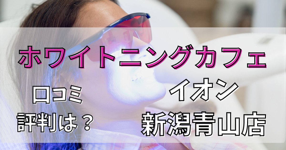 ホワイトニングカフェイオン新潟青山店の悪い口コミからいい口コミまで徹底調査